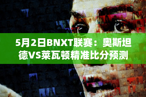 5月2日BNXT联赛：奥斯坦德VS莱瓦顿精准比分预测推荐(奥斯坦德vs根特分析)