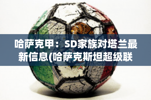 哈萨克甲：SD家族对塔兰最新信息(哈萨克斯坦超级联赛ds足球)