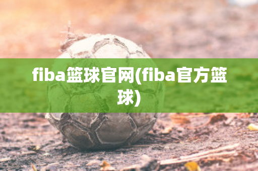 fiba篮球官网(fiba官方篮球)