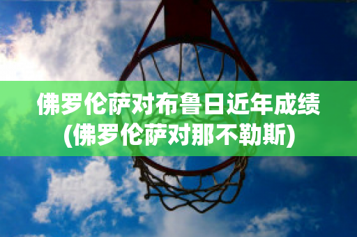 佛罗伦萨对布鲁日近年成绩(佛罗伦萨对那不勒斯)