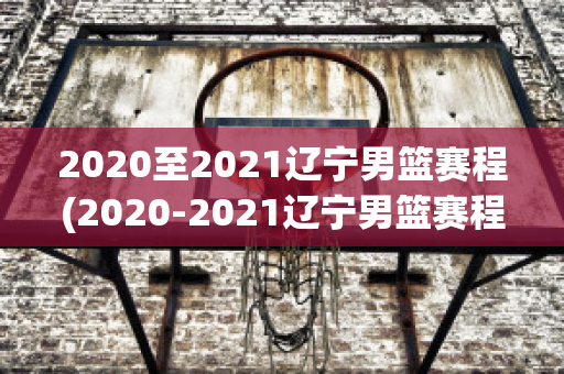 2020至2021辽宁男篮赛程(2020-2021辽宁男篮赛程)