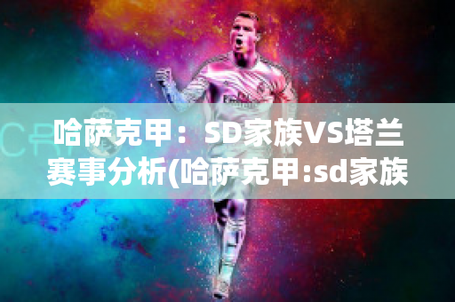 哈萨克甲：SD家族VS塔兰赛事分析(哈萨克甲:sd家族vs塔兰赛事分析报告)