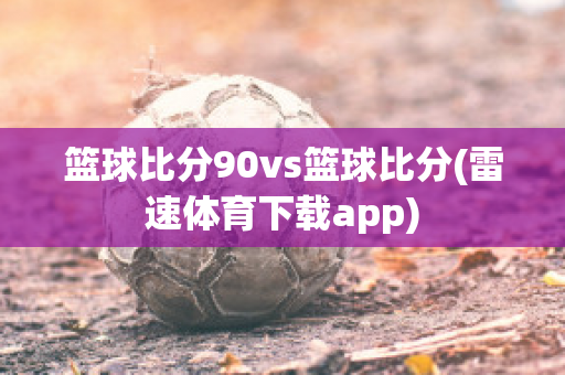 篮球比分90vs篮球比分(雷速体育下载app)