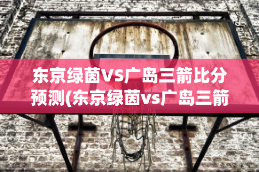 东京绿茵VS广岛三箭比分预测(东京绿茵vs广岛三箭比分预测分析)