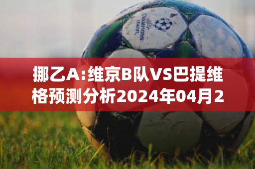 挪乙A:维京B队VS巴提维格预测分析2024年04月29日(维京比赛比分)