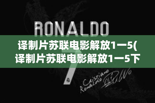 译制片苏联电影解放1一5(译制片苏联电影解放1一5下载)