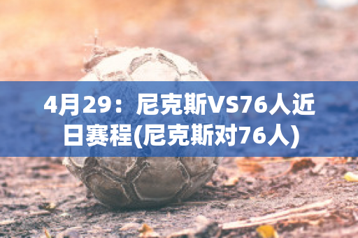 4月29：尼克斯VS76人近日赛程(尼克斯对76人)