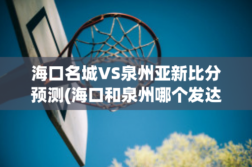 海口名城VS泉州亚新比分预测(海口和泉州哪个发达)