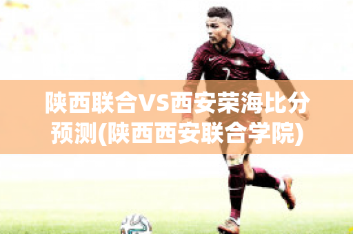 陕西联合VS西安荣海比分预测(陕西西安联合学院)