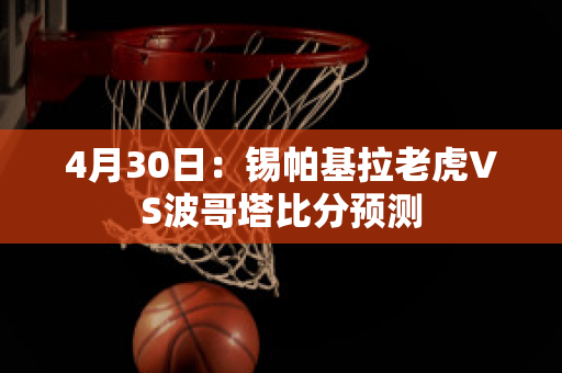 4月30日：锡帕基拉老虎VS波哥塔比分预测