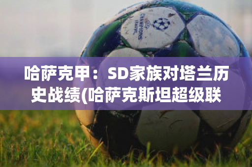 哈萨克甲：SD家族对塔兰历史战绩(哈萨克斯坦超级联赛ds足球)