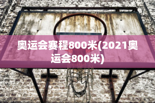 奥运会赛程800米(2021奥运会800米)