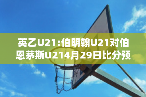 英乙U21:伯明翰U21对伯恩茅斯U214月29日比分预测(伯明翰u23)