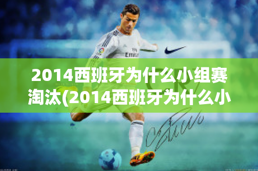 2014西班牙为什么小组赛淘汰(2014西班牙为什么小组赛淘汰那么多)