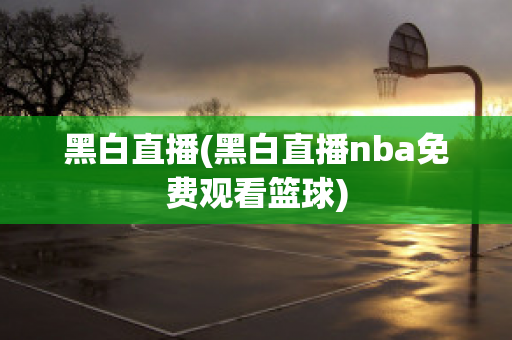 黑白直播(黑白直播nba免费观看篮球)