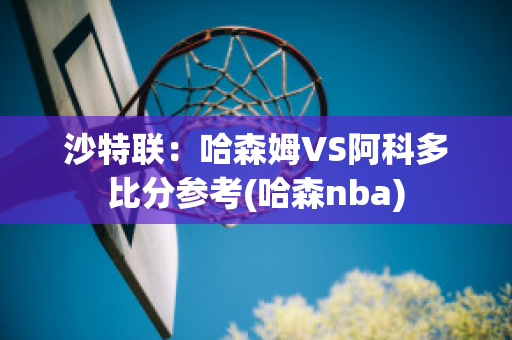 沙特联：哈森姆VS阿科多比分参考(哈森nba)