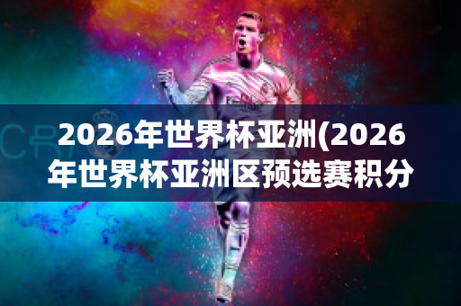 2026年世界杯亚洲(2026年世界杯亚洲区预选赛积分榜)