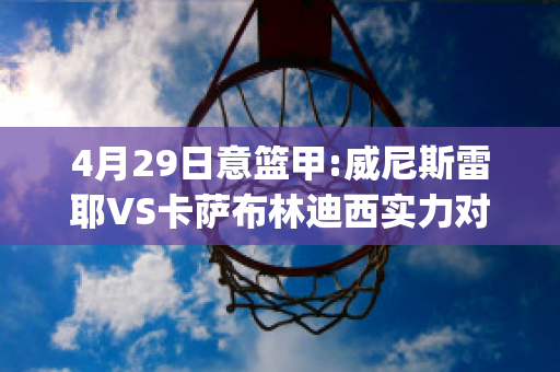 4月29日意篮甲:威尼斯雷耶VS卡萨布林迪西实力对比(威尼斯vs萨勒尼塔纳)