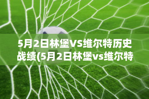 5月2日林堡VS维尔特历史战绩(5月2日林堡vs维尔特历史战绩分析)