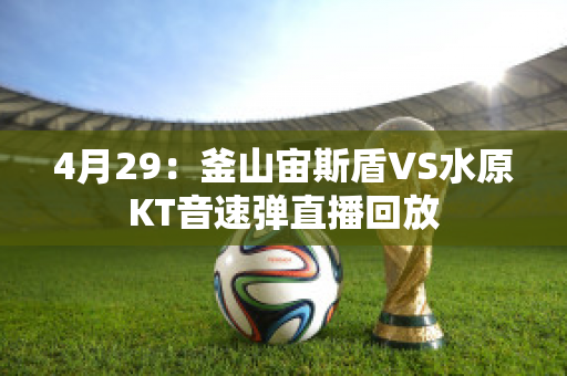 4月29：釜山宙斯盾VS水原KT音速弹直播回放