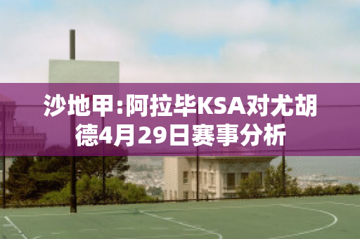 沙地甲:阿拉毕KSA对尤胡德4月29日赛事分析