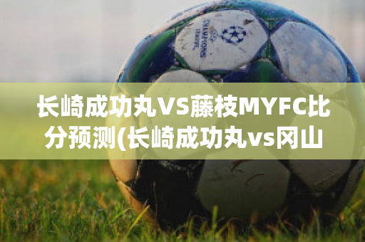 长崎成功丸VS藤枝MYFC比分预测(长崎成功丸vs冈山)