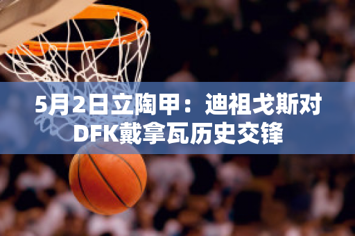 5月2日立陶甲：迪祖戈斯对DFK戴拿瓦历史交锋