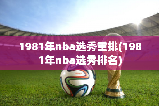 1981年nba选秀重排(1981年nba选秀排名)