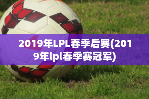 2019年LPL春季后赛(2019年lpl春季赛冠军)