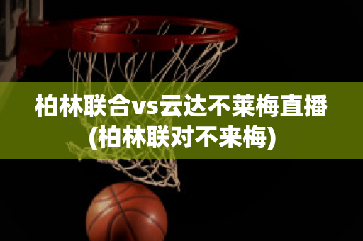 柏林联合vs云达不莱梅直播(柏林联对不来梅)