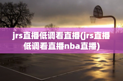 jrs直播低调看直播(jrs直播低调看直播nba直播)