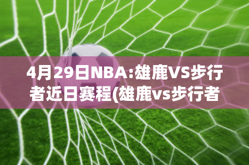 4月29日NBA:雄鹿VS步行者近日赛程(雄鹿vs步行者视频直播)