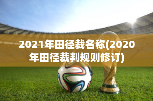 2021年田径裁名称(2020年田径裁判规则修订)