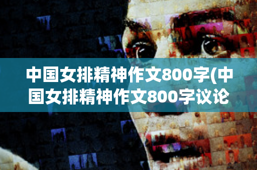 中国女排精神作文800字(中国女排精神作文800字议论文)