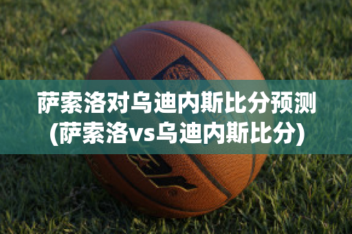 萨索洛对乌迪内斯比分预测(萨索洛vs乌迪内斯比分)