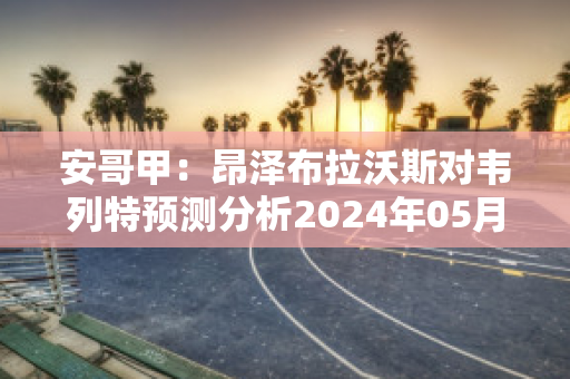 安哥甲：昂泽布拉沃斯对韦列特预测分析2024年05月1日