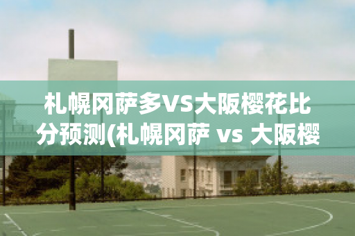 札幌冈萨多VS大阪樱花比分预测(札幌冈萨 vs 大阪樱花)