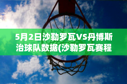 5月2日沙勒罗瓦VS丹博斯治球队数据(沙勒罗瓦赛程)