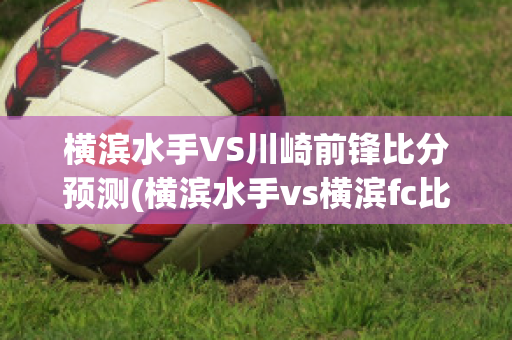 横滨水手VS川崎前锋比分预测(横滨水手vs横滨fc比分预测)