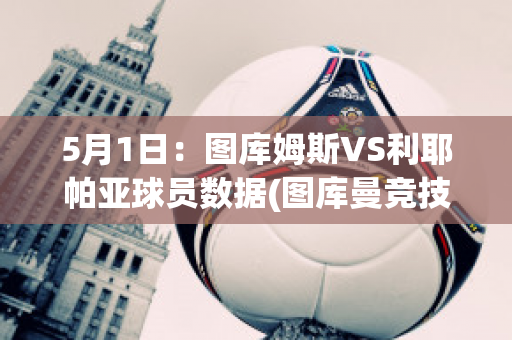 5月1日：图库姆斯VS利耶帕亚球员数据(图库曼竞技vs萨斯菲尔德直播)