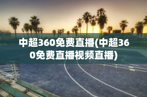 中超360免费直播(中超360免费直播视频直播)