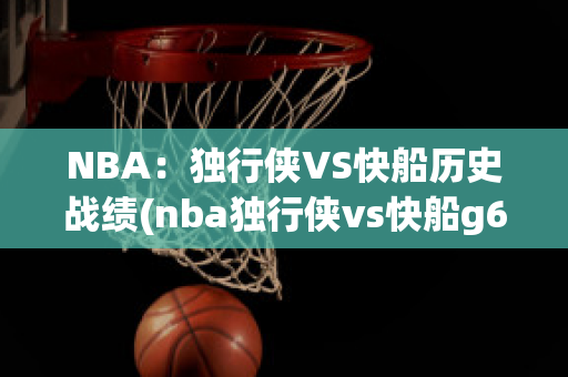 NBA：独行侠VS快船历史战绩(nba独行侠vs快船g6)