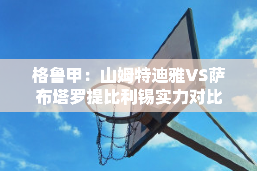 格鲁甲：山姆特迪雅VS萨布塔罗提比利锡实力对比