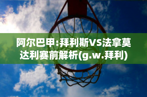 阿尔巴甲:拜利斯VS法拿莫达利赛前解析(g.w.拜利)