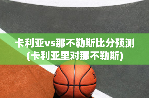 卡利亚vs那不勒斯比分预测(卡利亚里对那不勒斯)