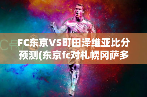 FC东京VS町田泽维亚比分预测(东京fc对札幌冈萨多比分预测)