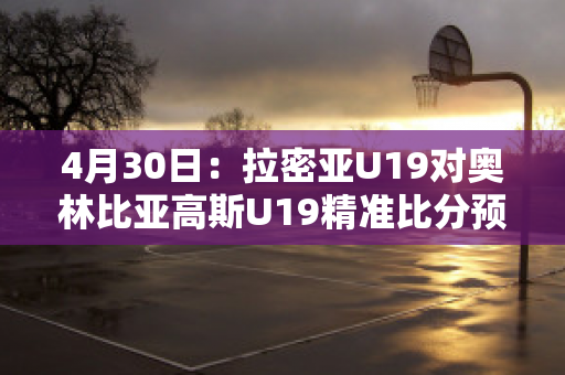 4月30日：拉密亚U19对奥林比亚高斯U19精准比分预测推荐