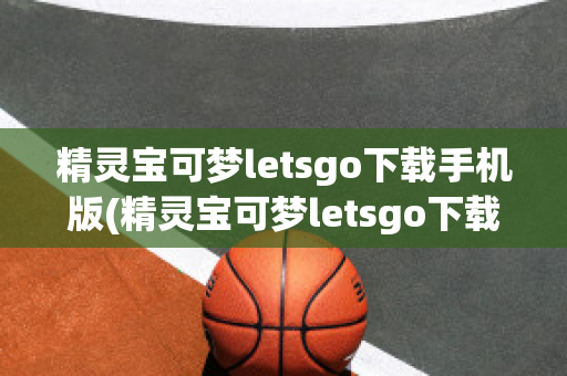 精灵宝可梦letsgo下载手机版(精灵宝可梦letsgo下载手机版中文)