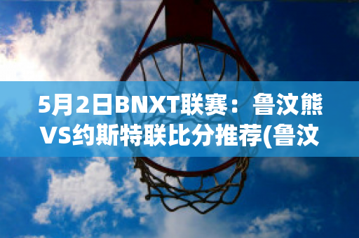 5月2日BNXT联赛：鲁汶熊VS约斯特联比分推荐(鲁汶imec)