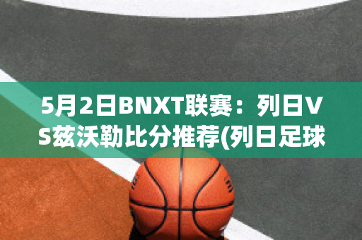 5月2日BNXT联赛：列日VS兹沃勒比分推荐(列日足球俱乐部)